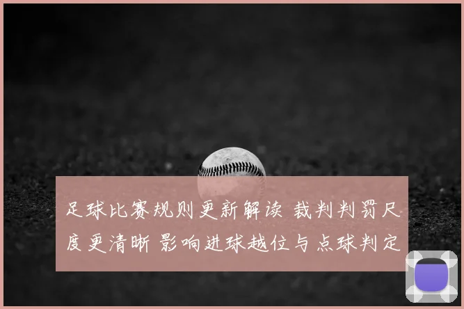 足球比赛规则更新解读 裁判判罚尺度更清晰 影响进球越位与点球判定