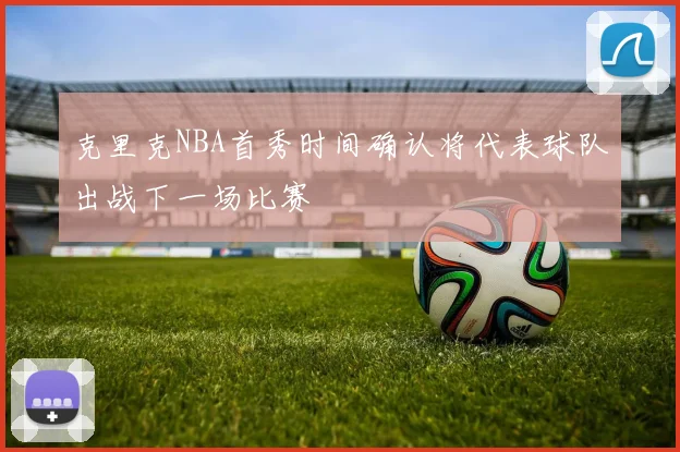 克里克NBA首秀时间确认将代表球队出战下一场比赛
