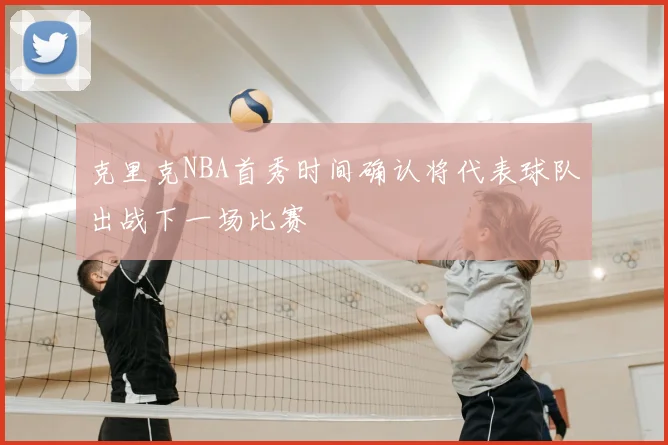 克里克NBA首秀时间确认将代表球队出战下一场比赛
