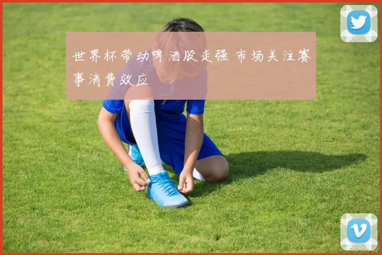 世界杯带动啤酒股走强 市场关注赛事消费效应