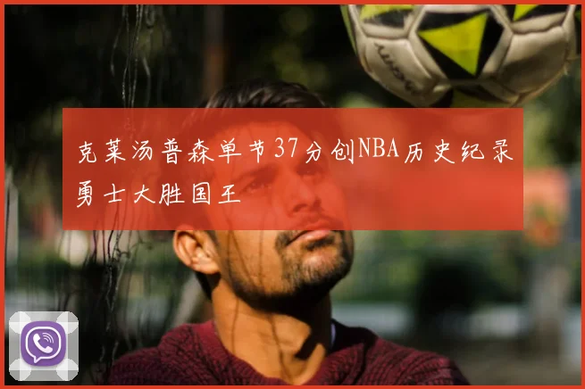 克莱汤普森单节37分创NBA历史纪录勇士大胜国王