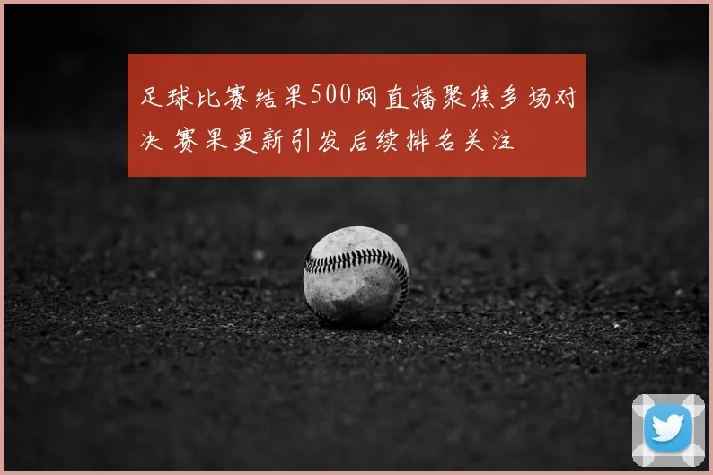 足球比赛结果500网直播聚焦多场对决 赛果更新引发后续排名关注