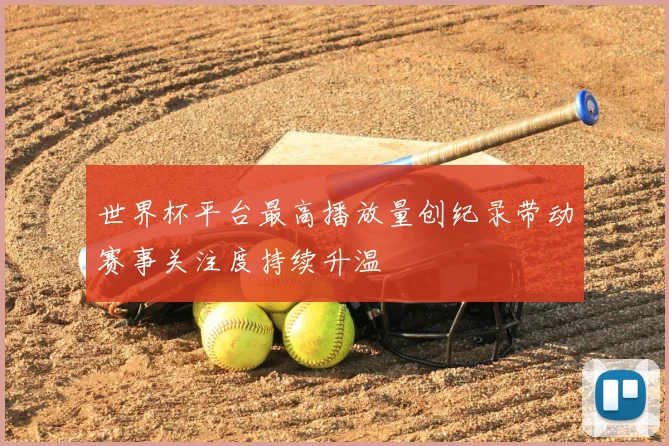 世界杯平台最高播放量创纪录带动赛事关注度持续升温