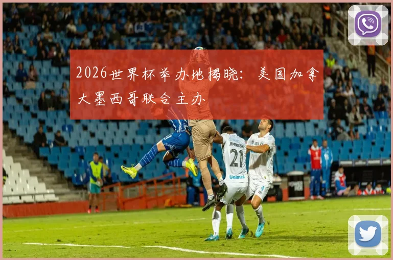 2026世界杯举办地揭晓：美国加拿大墨西哥联合主办