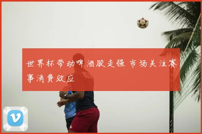 世界杯带动啤酒股走强 市场关注赛事消费效应