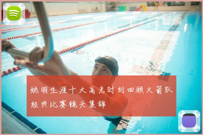 姚明生涯十大高光时刻回顾火箭队经典比赛镜头集锦