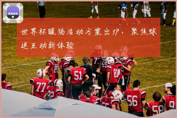 世界杯暖场活动方案出炉,聚焦球迷互动新体验