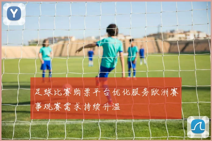 足球比赛购票平台优化服务欧洲赛事观赛需求持续升温