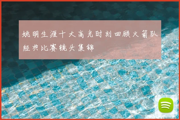 姚明生涯十大高光时刻回顾火箭队经典比赛镜头集锦