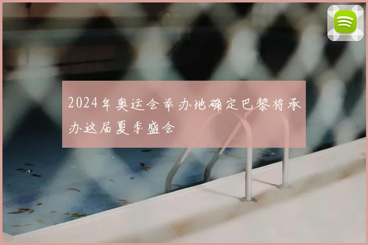 2024年奥运会举办地确定巴黎将承办这届夏季盛会