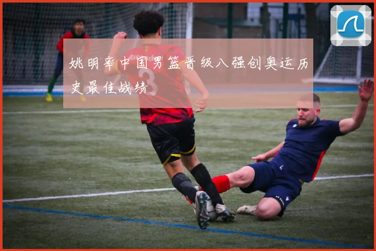 姚明率中国男篮晋级八强创奥运历史最佳战绩