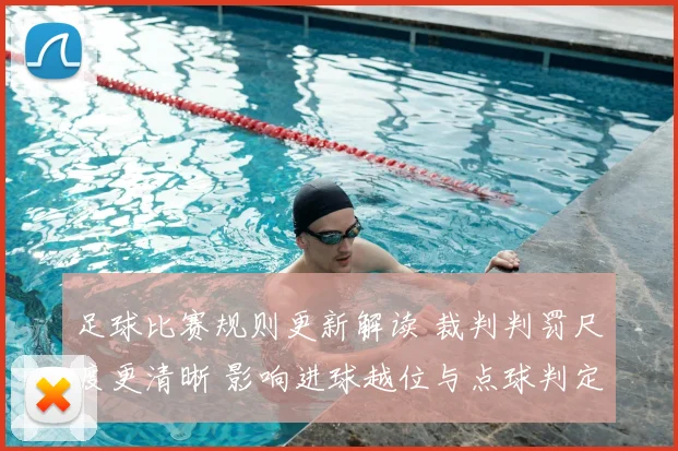 足球比赛规则更新解读 裁判判罚尺度更清晰 影响进球越位与点球判定