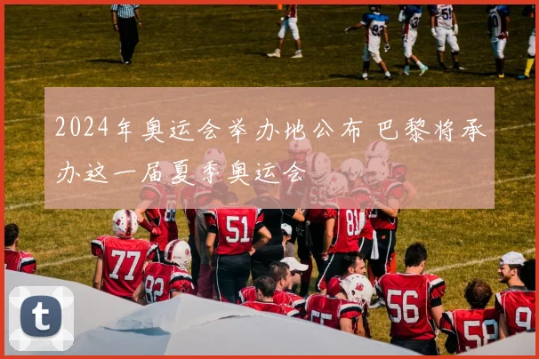 2024年奥运会举办地公布 巴黎将承办这一届夏季奥运会