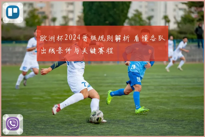 欧洲杯2024晋级规则解析 看懂各队出线条件与关键赛程